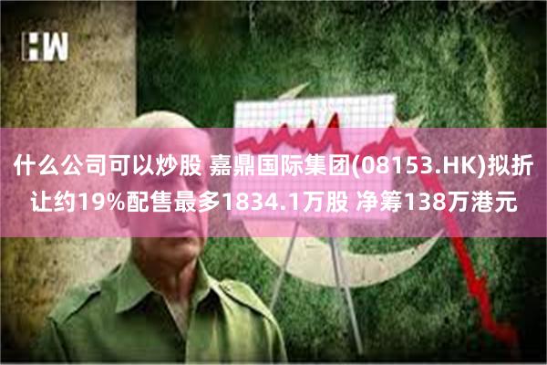 什么公司可以炒股 嘉鼎国际集团(08153.HK)拟折让约19%配售最多1834.1万股 净筹138万港元
