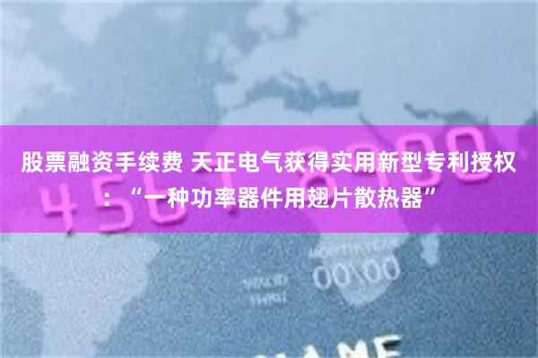 股票融资手续费 天正电气获得实用新型专利授权：“一种功率器件用翅片散热器”