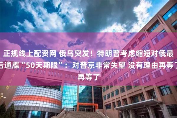 正规线上配资网 俄乌突发！特朗普考虑缩短对俄最后通牒“50天期限”：对普京非常失望 没有理由再等了