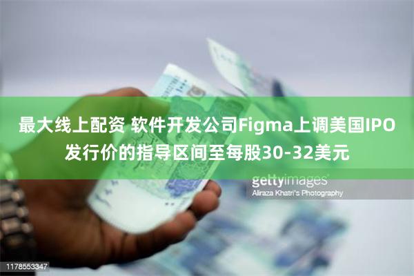 最大线上配资 软件开发公司Figma上调美国IPO发行价的指导区间至每股30-32美元