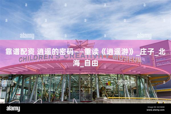 靠谱配资 逍遥的密码——重读《逍遥游》_庄子_北海_自由