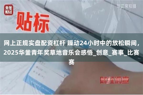 网上正规实盘配资杠杆 躁动24小时中的放松瞬间，2025华釜青年奖草地音乐会感悟_创意_赛事_比赛