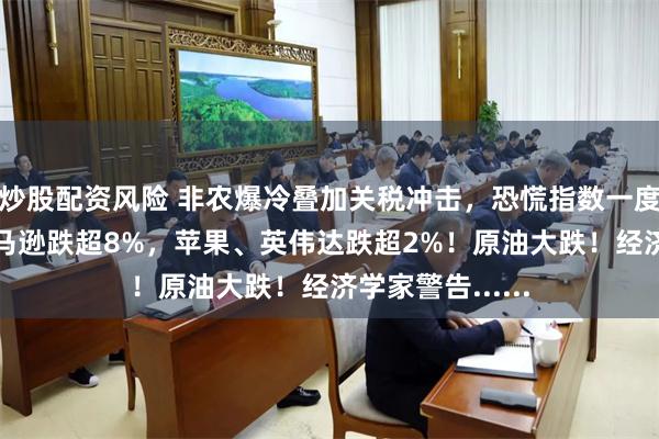 炒股配资风险 非农爆冷叠加关税冲击，恐慌指数一度涨超29%，亚马逊跌超8%，苹果、英伟达跌超2%！原油大跌！经济学家警告......
