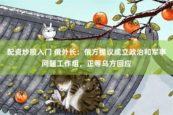 配资炒股入门 俄外长：俄方提议成立政治和军事问题工作组，正等乌方回应
