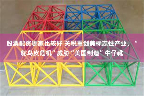 股票配资哪家比较好 关税重创美标志性产业，“鸵鸟皮危机”威胁“美国制造”牛仔靴