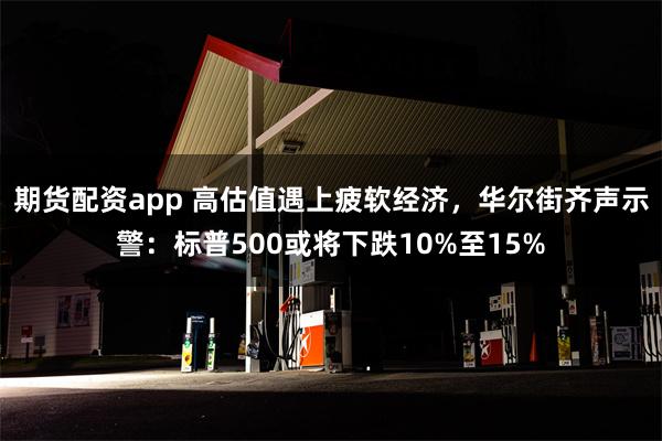 期货配资app 高估值遇上疲软经济，华尔街齐声示警：标普500或将下跌10%至15%