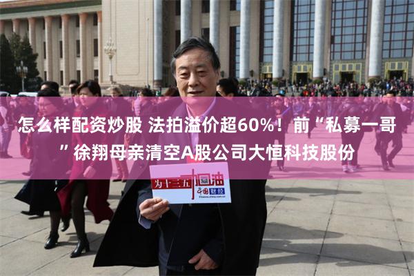 怎么样配资炒股 法拍溢价超60%！前“私募一哥”徐翔母亲清空A股公司大恒科技股份