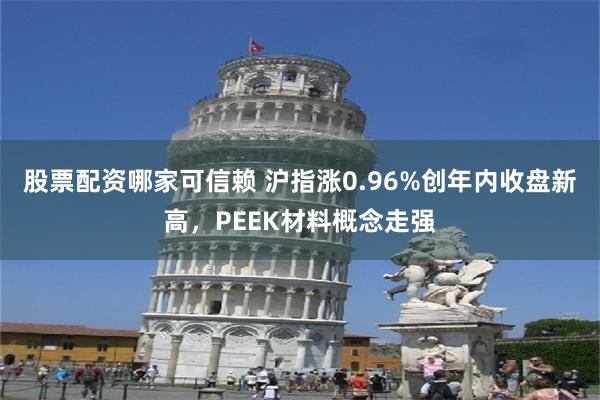 股票配资哪家可信赖 沪指涨0.96%创年内收盘新高，PEEK材料概念走强