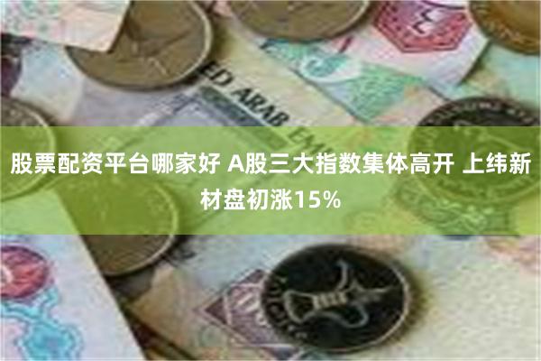 股票配资平台哪家好 A股三大指数集体高开 上纬新材盘初涨15%