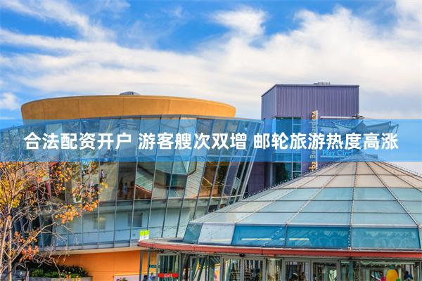 合法配资开户 游客艘次双增 邮轮旅游热度高涨