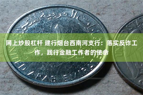 网上炒股杠杆 建行烟台西南河支行：落实反诈工作，践行金融工作者的使命