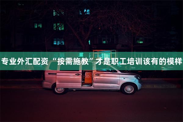 专业外汇配资 “按需施教”才是职工培训该有的模样