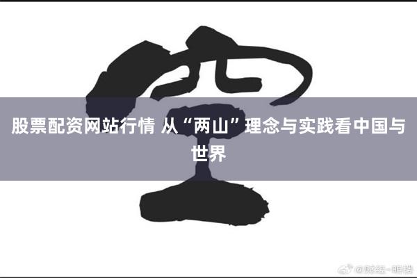 股票配资网站行情 从“两山”理念与实践看中国与世界