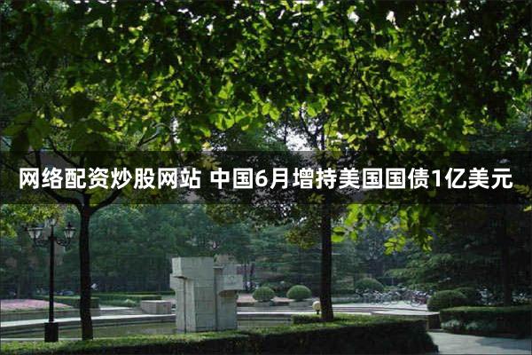 网络配资炒股网站 中国6月增持美国国债1亿美元