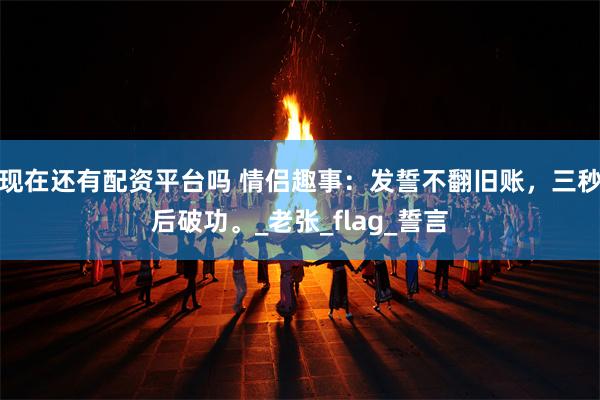 现在还有配资平台吗 情侣趣事：发誓不翻旧账，三秒后破功。_老张_flag_誓言
