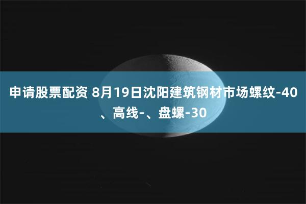 申请股票配资 8月19日沈阳建筑钢材市场螺纹-40、高线-、盘螺-30