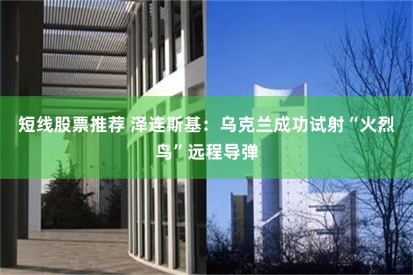 短线股票推荐 泽连斯基：乌克兰成功试射“火烈鸟”远程导弹