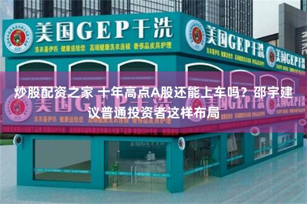炒股配资之家 十年高点A股还能上车吗？邵宇建议普通投资者这样布局