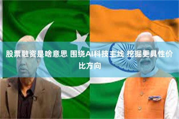 股票融资是啥意思 围绕AI科技主线 挖掘更具性价比方向