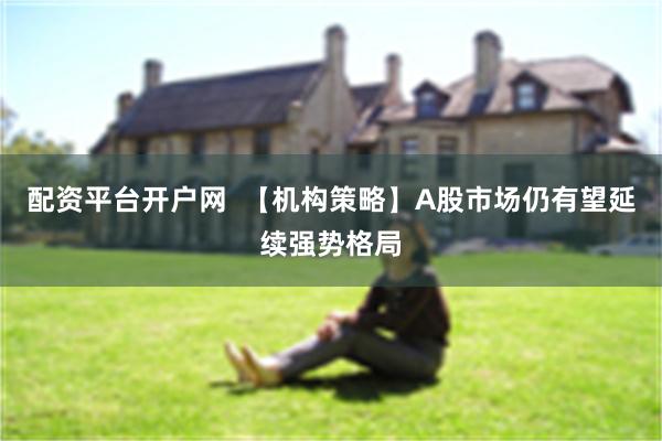 配资平台开户网  【机构策略】A股市场仍有望延续强势格局