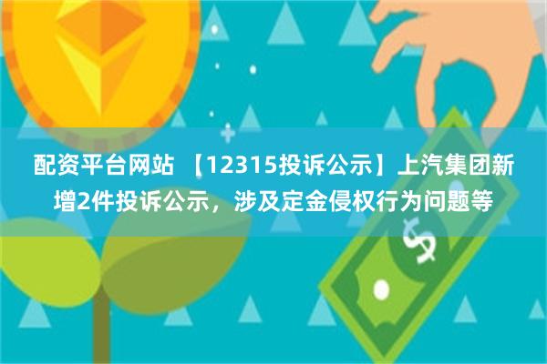 配资平台网站 【12315投诉公示】上汽集团新增2件投诉公示，涉及定金侵权行为问题等