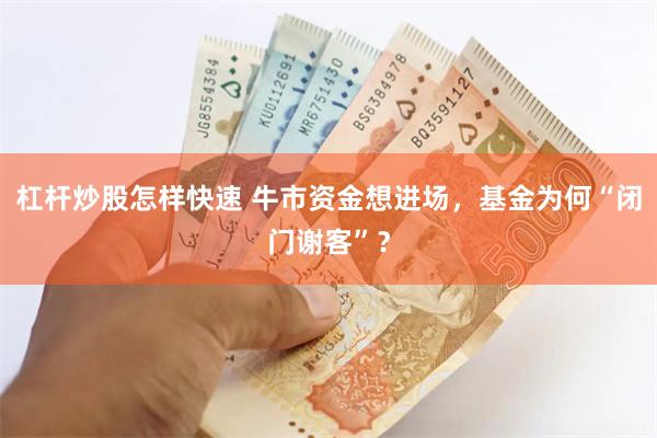 杠杆炒股怎样快速 牛市资金想进场，基金为何“闭门谢客”？