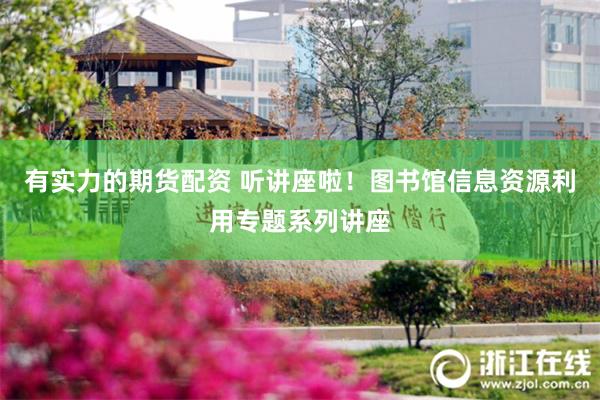 有实力的期货配资 听讲座啦！图书馆信息资源利用专题系列讲座