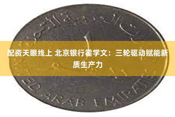 配资天眼线上 北京银行霍学文：三轮驱动赋能新质生产力