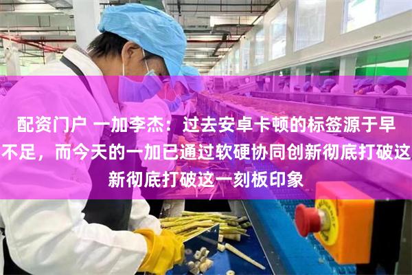 配资门户 一加李杰：过去安卓卡顿的标签源于早期系统优化不足，而今天的一加已通过软硬协同创新彻底打破这一刻板印象