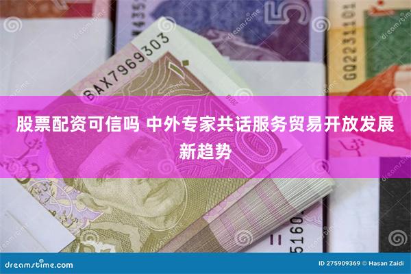 股票配资可信吗 中外专家共话服务贸易开放发展新趋势
