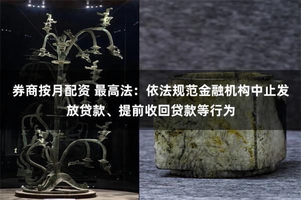 券商按月配资 最高法：依法规范金融机构中止发放贷款、提前收回贷款等行为
