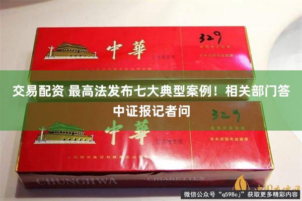 交易配资 最高法发布七大典型案例!相关部门答中证报记者问