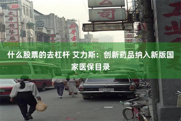 什么股票的去杠杆 艾力斯：创新药品纳入新版国家医保目录