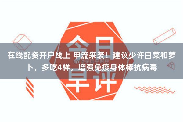 在线配资开户线上 甲流来袭！建议少许白菜和萝卜，多吃4样，增强免疫身体棒抗病毒