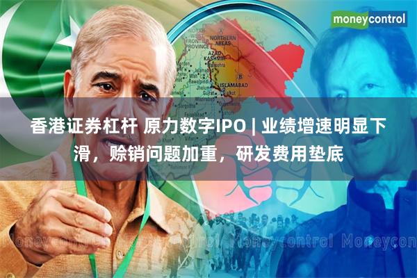 香港证券杠杆 原力数字IPO | 业绩增速明显下滑，赊销问题加重，研发费用垫底