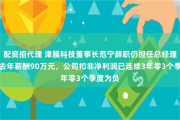 配资招代理 津膜科技董事长范宁辞职仍担任总经理职务，去年薪酬90万元，公司扣非净利润已连续3年零3个季度为负