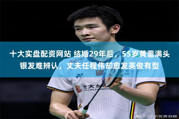 十大实盘配资网站 结婚29年后，55岁黄蕾满头银发难辨认，丈夫任程伟却愈发英俊有型