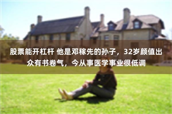 股票能开杠杆 他是邓稼先的孙子，32岁颜值出众有书卷气，今从事医学事业很低调