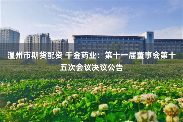 温州市期货配资 千金药业：第十一届董事会第十五次会议决议公告
