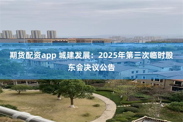 期货配资app 城建发展：2025年第三次临时股东会决议公告
