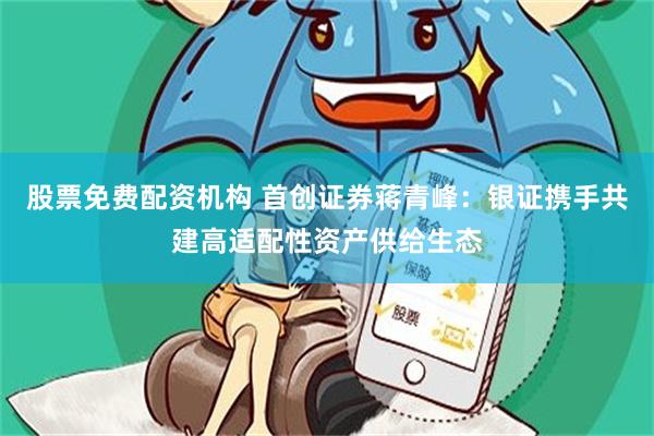 股票免费配资机构 首创证券蒋青峰：银证携手共建高适配性资产供给生态