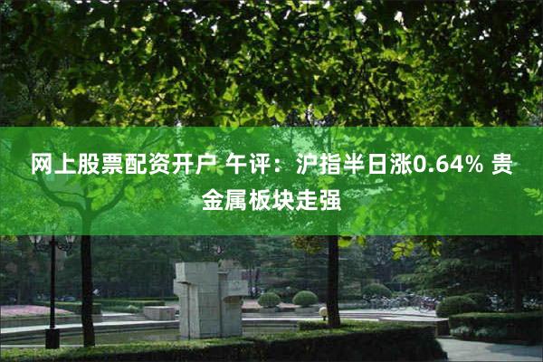 网上股票配资开户 午评：沪指半日涨0.64% 贵金属板块走强