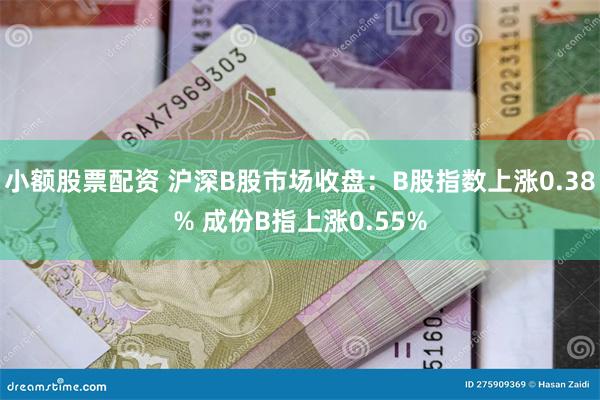 小额股票配资 沪深B股市场收盘：B股指数上涨0.38% 成份B指上涨0.55%
