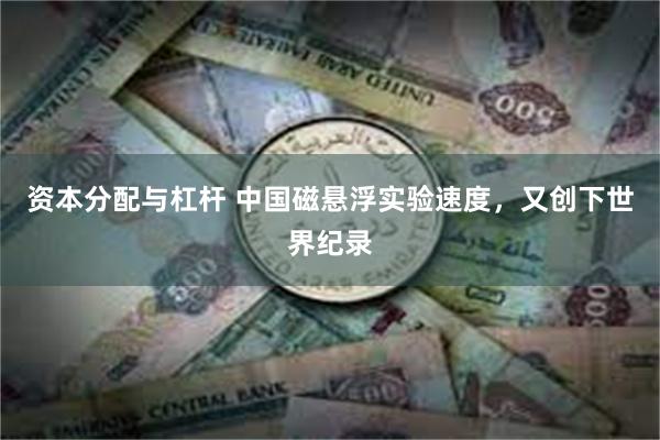 资本分配与杠杆 中国磁悬浮实验速度，又创下世界纪录