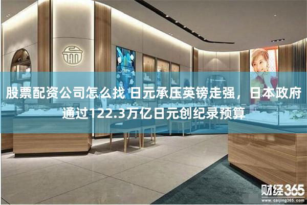 股票配资公司怎么找 日元承压英镑走强，日本政府通过122.3万亿日元创纪录预算